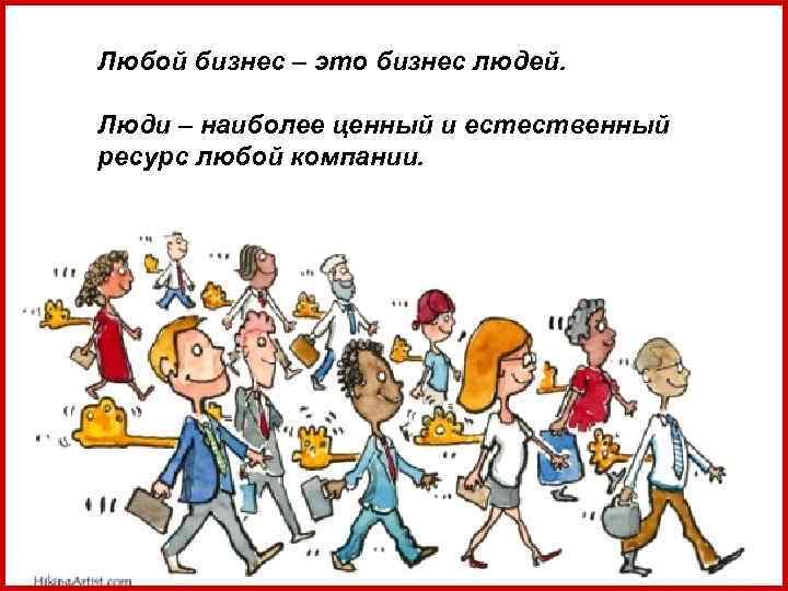 Любой бизнес – это бизнес людей. Люди – наиболее ценный и естественный ресурс Любой бизнес – это бизнес людей. Люди – наиболее ценный и естественный ресурс