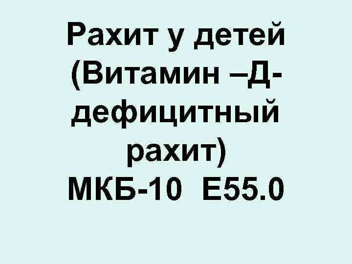 Рахит у детей (Витамин –Д- дефицитный  рахит) МКБ-10 Е 55. 0 