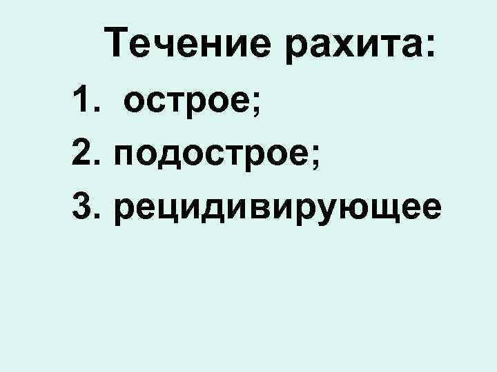  Течение рахита: 1. острое; 2. подострое; 3. рецидивирующее 
