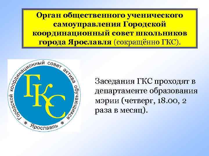  Орган общественного ученического самоуправления Городской координационный совет школьников  города Ярославля (сокращённо ГКС).