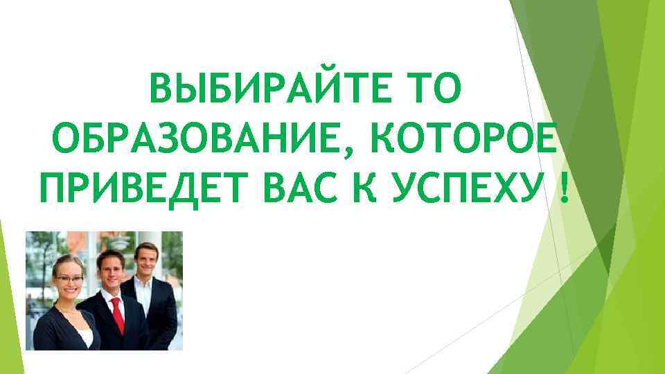   ВЫБИРАЙТЕ ТО ОБРАЗОВАНИЕ, КОТОРОЕ ПРИВЕДЕТ ВАС К УСПЕХУ ! 