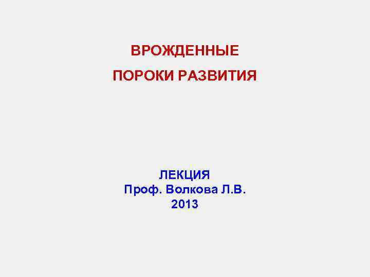  ВРОЖДЕННЫЕ ПОРОКИ РАЗВИТИЯ   ЛЕКЦИЯ Проф. Волкова Л. В.   2013