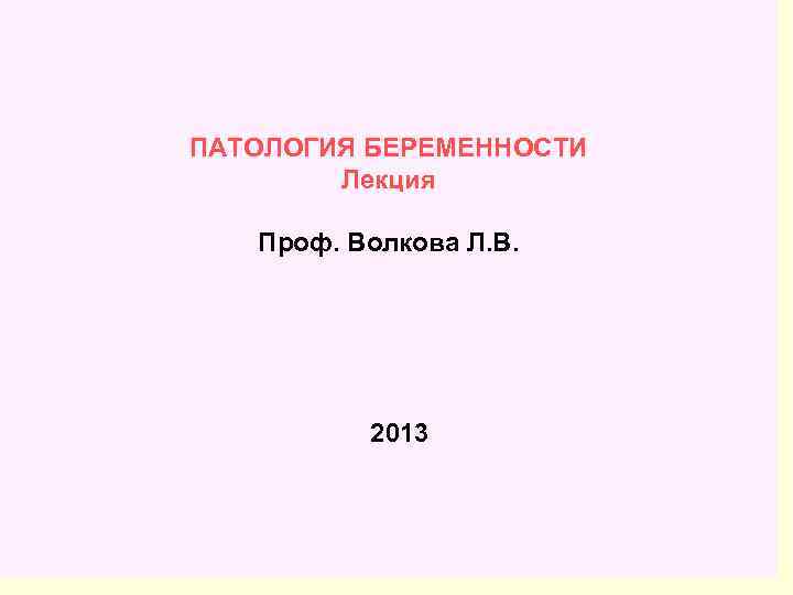 ПАТОЛОГИЯ БЕРЕМЕННОСТИ   Лекция Проф. Волкова Л. В.    2013 