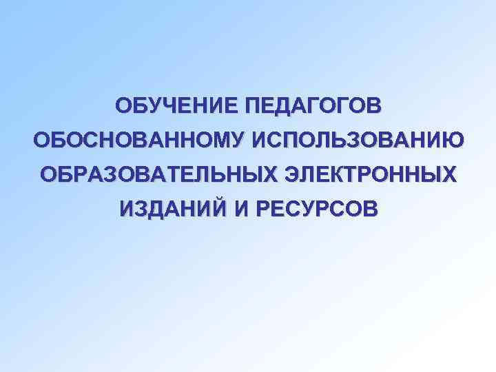  ОБУЧЕНИЕ ПЕДАГОГОВ ОБОСНОВАННОМУ ИСПОЛЬЗОВАНИЮ ОБРАЗОВАТЕЛЬНЫХ ЭЛЕКТРОННЫХ ИЗДАНИЙ И РЕСУРСОВ 