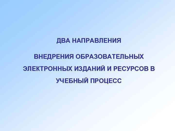   ДВА НАПРАВЛЕНИЯ  ВНЕДРЕНИЯ ОБРАЗОВАТЕЛЬНЫХ ЭЛЕКТРОННЫХ ИЗДАНИЙ И РЕСУРСОВ В  