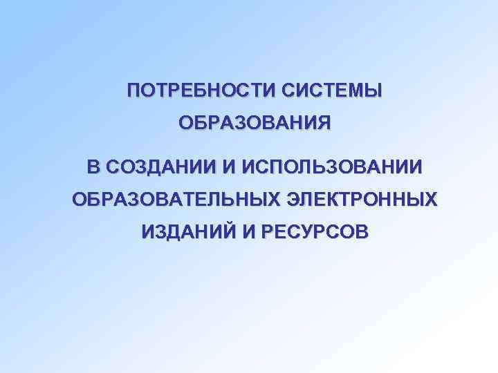   ПОТРЕБНОСТИ СИСТЕМЫ   ОБРАЗОВАНИЯ  В СОЗДАНИИ И ИСПОЛЬЗОВАНИИ ОБРАЗОВАТЕЛЬНЫХ ЭЛЕКТРОННЫХ