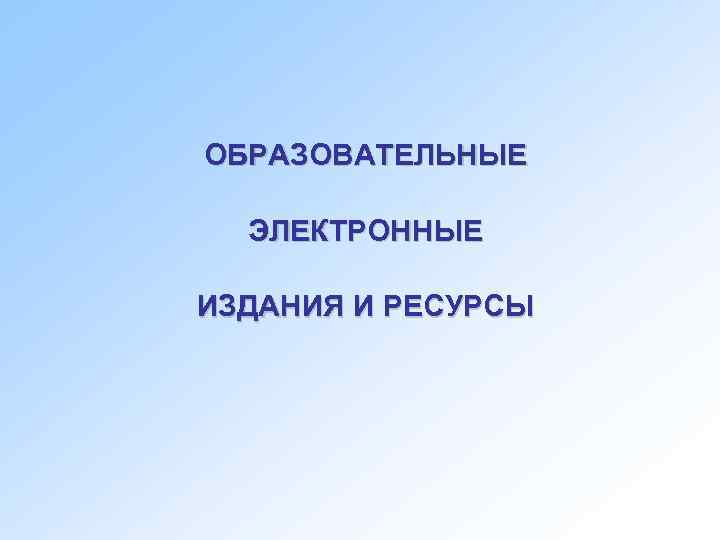ОБРАЗОВАТЕЛЬНЫЕ  ЭЛЕКТРОННЫЕ ИЗДАНИЯ И РЕСУРСЫ 
