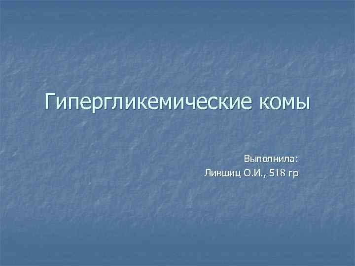 Гипергликемические комы     Выполнила:    Лившиц О. И. ,