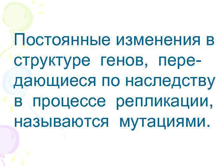 Постоянные изменения в структуре генов, пере- дающиеся по наследству в процессе репликации, называются мутациями.