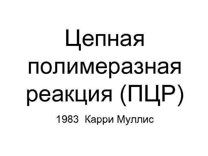   Цепная полимеразная реакция (ПЦР)  1983 Карри Муллис 
