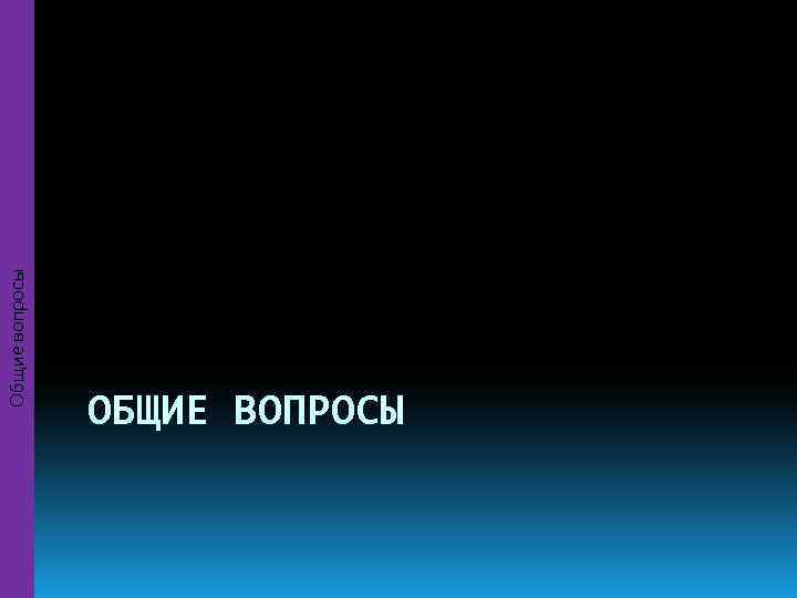 Общие вопросы     ОБЩИЕ ВОПРОСЫ 