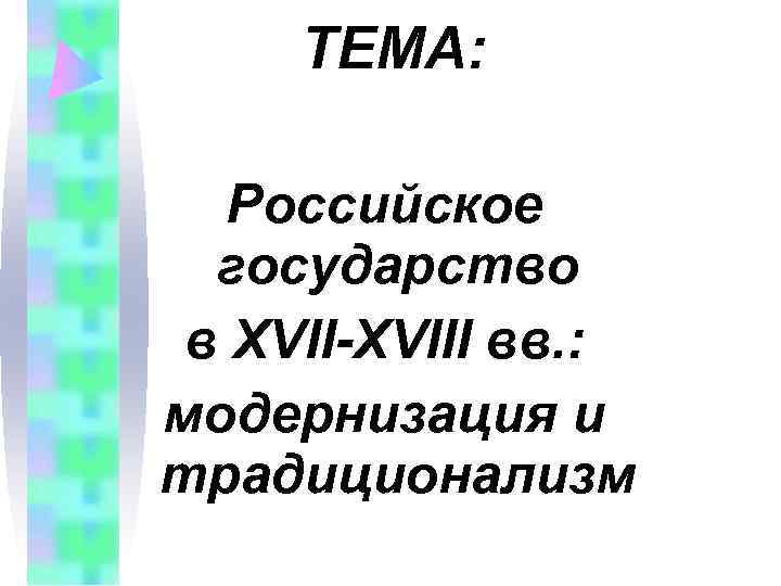ТЕМА: Российское государство в XVII-XVIII вв. : модернизация и традиционализм ТЕМА: Российское государство в XVII-XVIII вв. : модернизация и традиционализм