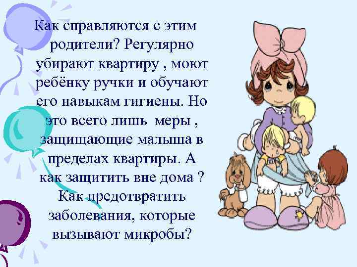 Как справляются с этим  родители? Регулярно убирают квартиру , моют ребёнку ручки и