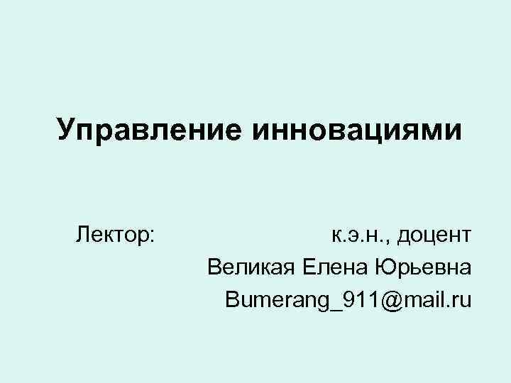 Управление инновациями  Лектор:   к. э. н. , доцент  Великая Елена
