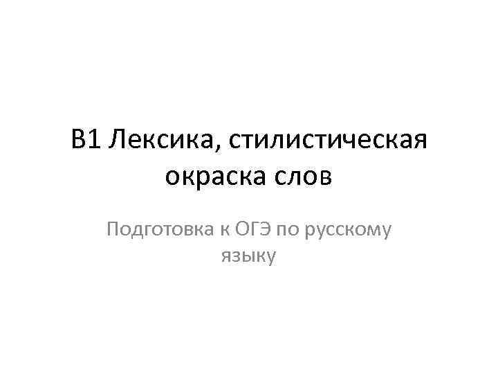 В 1 Лексика, стилистическая  окраска слов  Подготовка к ОГЭ по русскому 