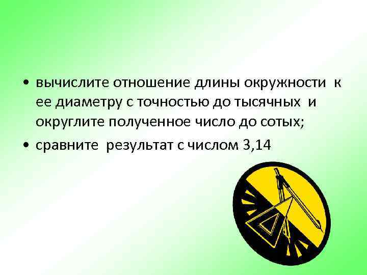  • вычислите отношение длины окружности к  ее диаметру с точностью до тысячных
