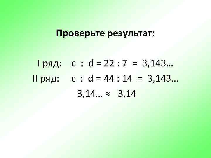  Проверьте результат: I ряд: c : d = 22 : 7 = 3,