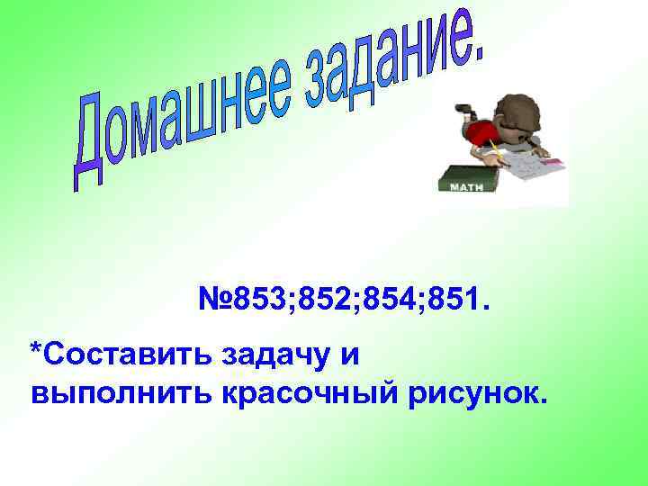   № 853; 852; 854; 851. *Составить задачу и выполнить красочный рисунок.