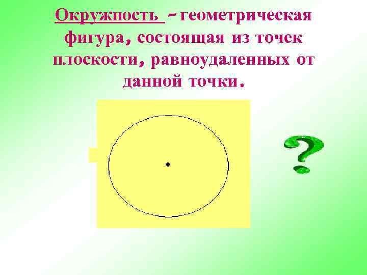 Окружность – геометрическая фигура, состоящая из точек плоскости, равноудаленных от   данной точки.