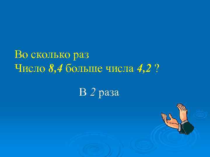 Во сколько раз Число 8, 4 больше числа 4, 2 ?   