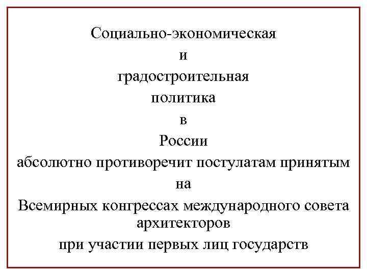 Социально-экономическая и градостроительная политика в России абсолютно противоречит постулатам принятым на Всемирных конгрессах международного