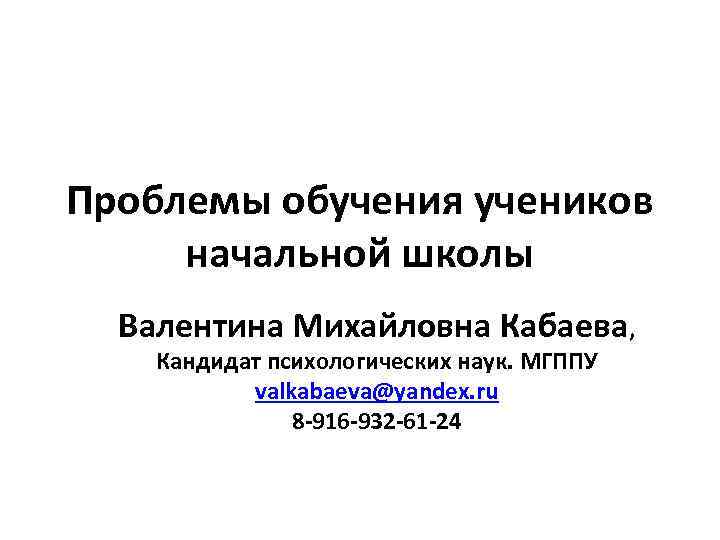 Проблемы обучения учеников начальной школы  Валентина Михайловна Кабаева, Кандидат психологических наук. МГППУ 