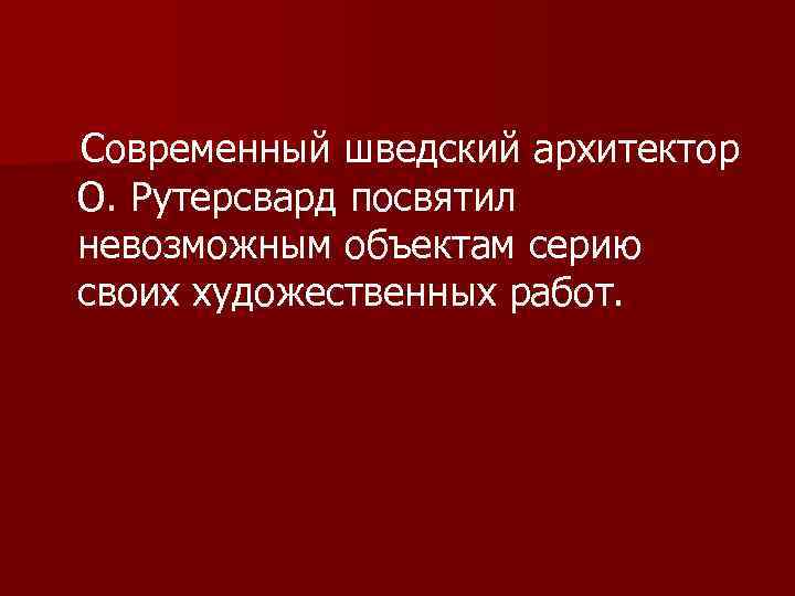 Современный шведский архитектор О. Рутерсвард посвятил невозможным объектам серию своих художественных работ. 