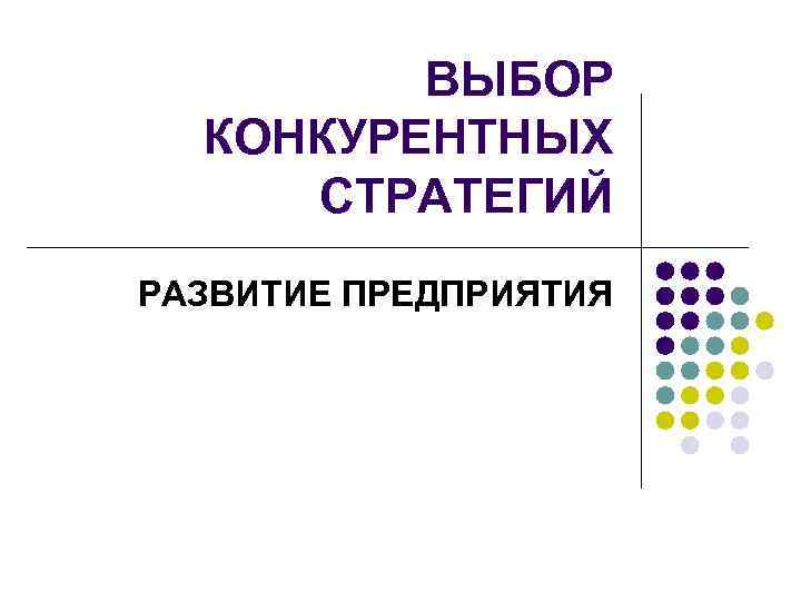    ВЫБОР  КОНКУРЕНТНЫХ СТРАТЕГИЙ РАЗВИТИЕ ПРЕДПРИЯТИЯ 
