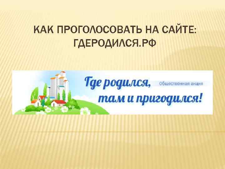 КАК ПРОГОЛОСОВАТЬ НА САЙТЕ:  ГДЕРОДИЛСЯ. РФ 