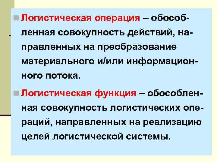 n Логистическая операция – обособ- ленная совокупность действий, на- правленных на преобразование материального и/или
