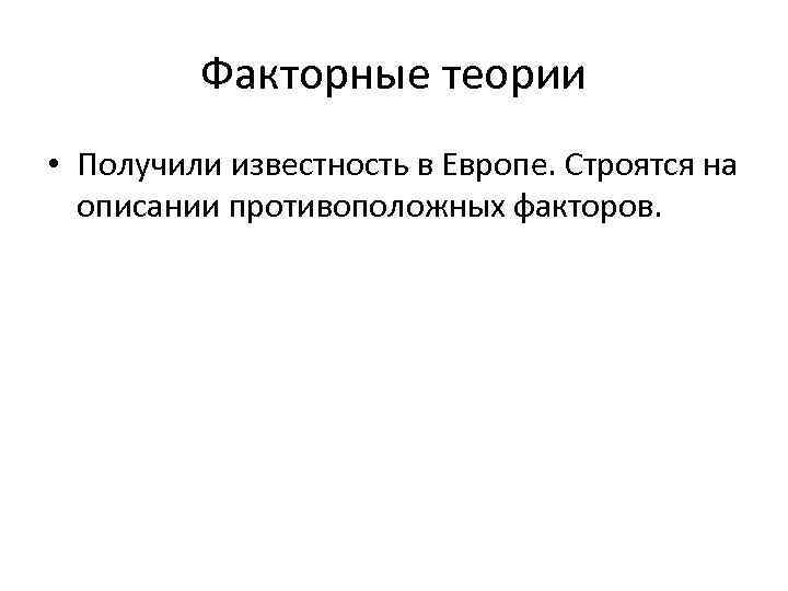    Факторные теории • Получили известность в Европе. Строятся на  описании