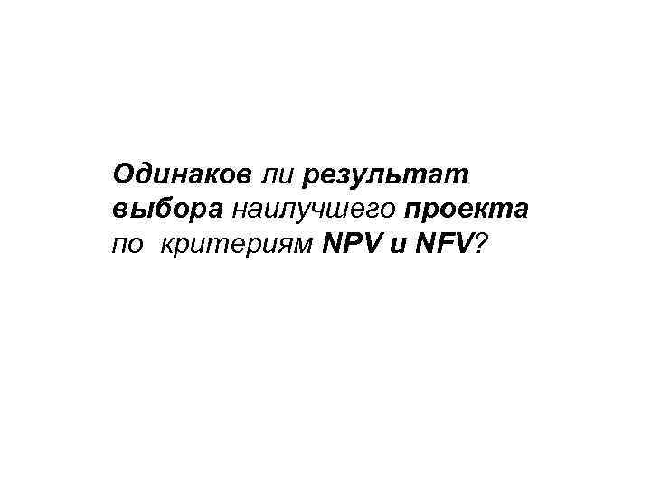 Одинаков ли результат выбора наилучшего проекта по критериям NPV и NFV? 
