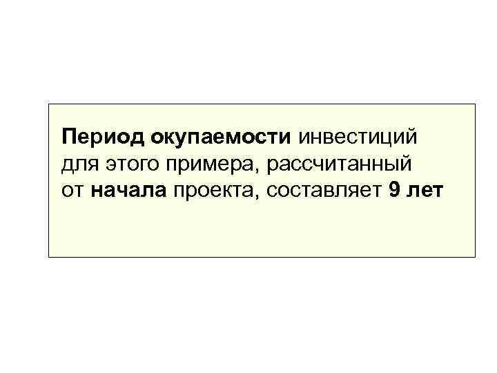 Период окупаемости инвестиций для этого примера, рассчитанный от начала проекта, составляет 9 лет 