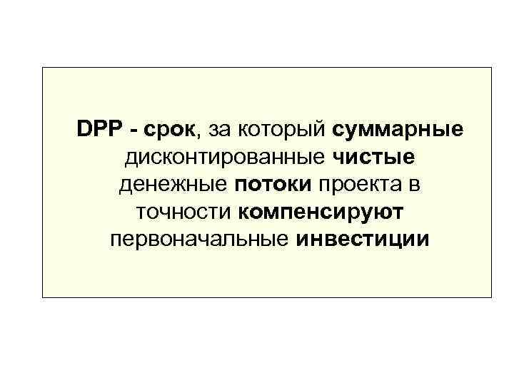 DPP - срок, за который суммарные  дисконтированные чистые  денежные потоки проекта в
