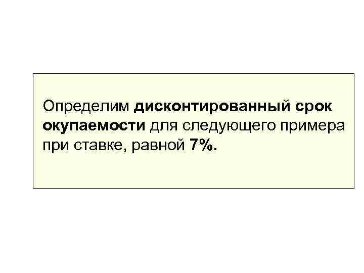 Определим дисконтированный срок окупаемости для следующего примера при ставке, равной 7%. 