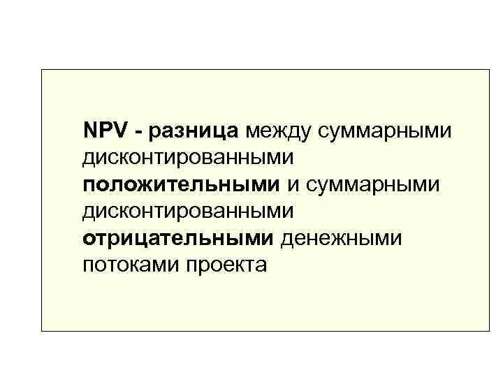 NPV - разница между суммарными дисконтированными положительными и суммарными дисконтированными отрицательными денежными потоками проекта