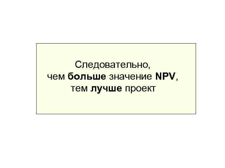  Следовательно, чем больше значение NPV,  тем лучше проект 