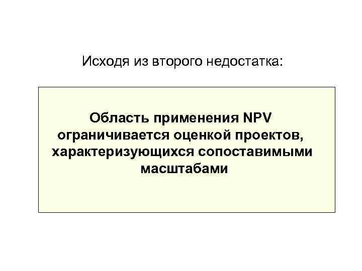   Исходя из второго недостатка:   Область применения NPV ограничивается оценкой проектов,