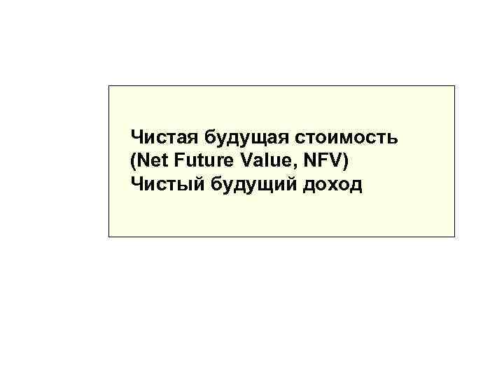 Чистая будущая стоимость (Net Future Value, NFV) Чистый будущий доход 