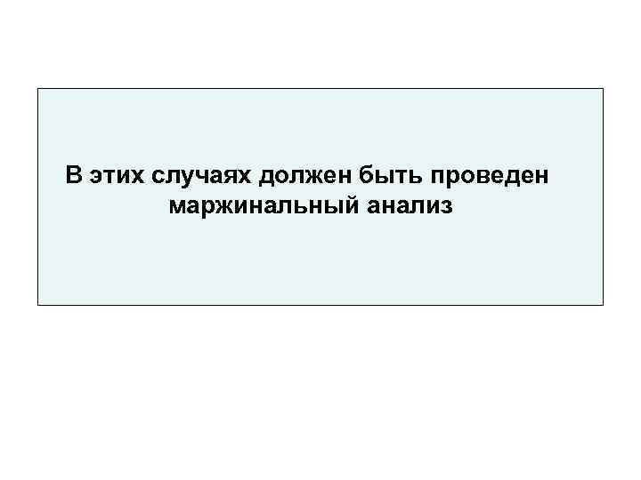 В этих случаях должен быть проведен   маржинальный анализ 