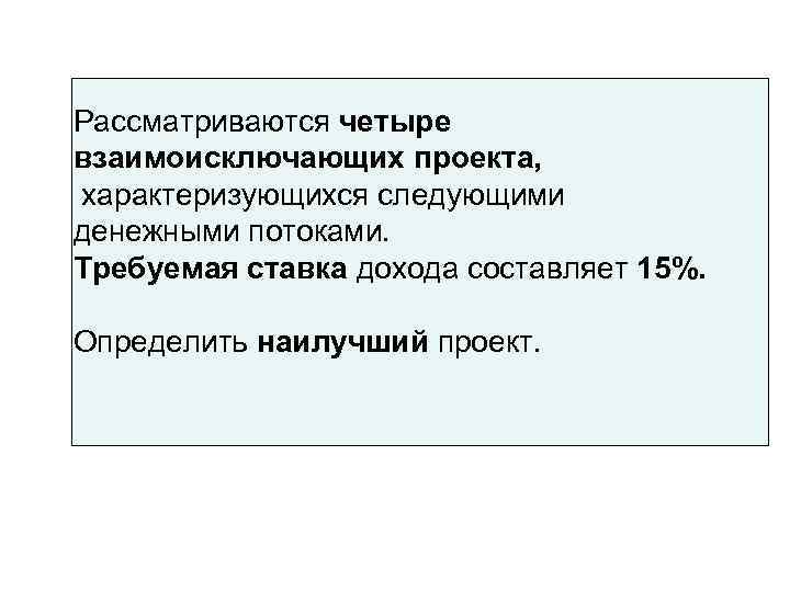 Рассматриваются четыре взаимоисключающих проекта, характеризующихся следующими денежными потоками. Требуемая ставка дохода составляет 15%. 