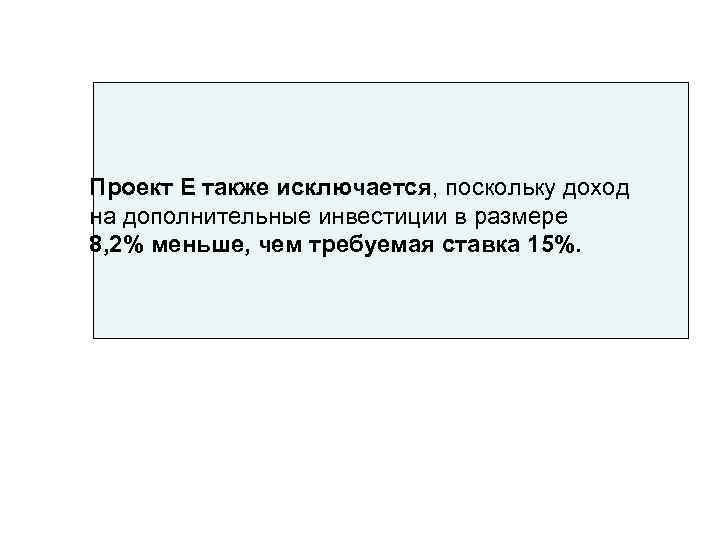 Проект Е также исключается, поскольку доход на дополнительные инвестиции в размере 8, 2% меньше,