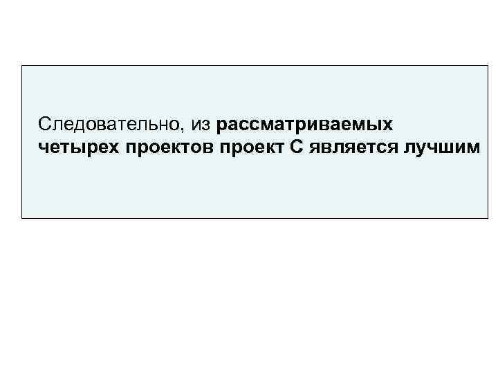 Следовательно, из рассматриваемых четырех проектов проект С является лучшим 