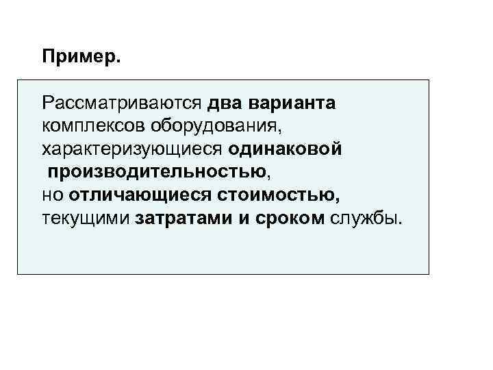 Пример.  Рассматриваются два варианта комплексов оборудования, характеризующиеся одинаковой производительностью, но отличающиеся стоимостью, текущими