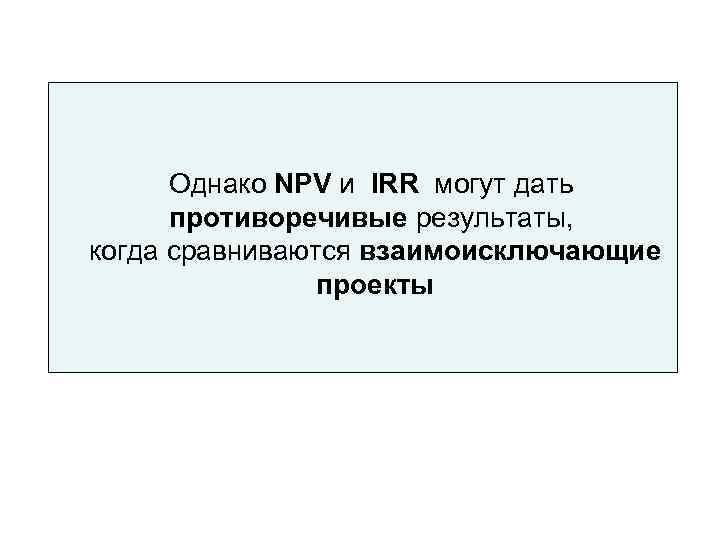  Однако NPV и IRR могут дать  противоречивые результаты, когда сравниваются взаимоисключающие 