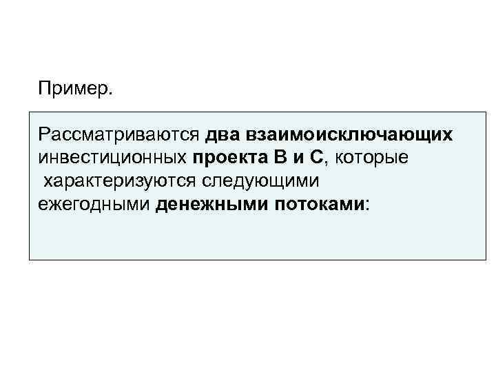 Пример.  Рассматриваются два взаимоисключающих инвестиционных проекта В и С, которые характеризуются следующими ежегодными