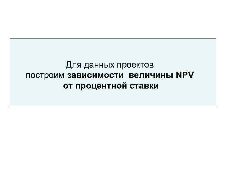    Для данных проектов построим зависимости величины NPV   от процентной