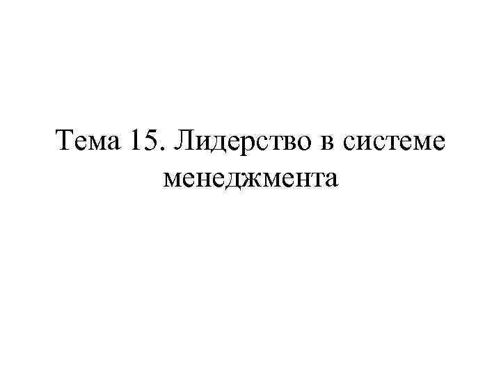 Тема 15. Лидерство в системе  менеджмента 