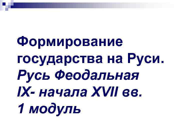 Формирование государства на Руси. Русь Феодальная IX- начала XVII вв. 1 модуль Формирование государства на Руси. Русь Феодальная IX- начала XVII вв. 1 модуль