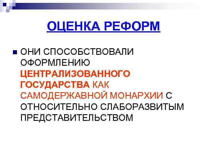ОЦЕНКА РЕФОРМ n ОНИ СПОСОБСТВОВАЛИ ОФОРМЛЕНИЮ ЦЕНТРАЛИЗОВАННОГО ГОСУДАРСТВА КАК САМОДЕРЖАВНОЙ МОНАРХИИ ОЦЕНКА РЕФОРМ n ОНИ СПОСОБСТВОВАЛИ ОФОРМЛЕНИЮ ЦЕНТРАЛИЗОВАННОГО ГОСУДАРСТВА КАК САМОДЕРЖАВНОЙ МОНАРХИИ